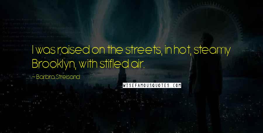 Barbra Streisand Quotes: I was raised on the streets, in hot, steamy Brooklyn, with stifled air.