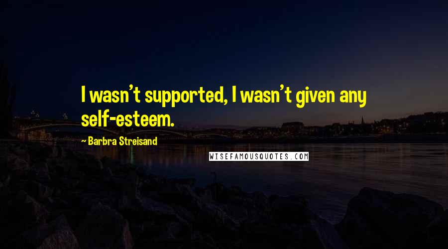 Barbra Streisand Quotes: I wasn't supported, I wasn't given any self-esteem.