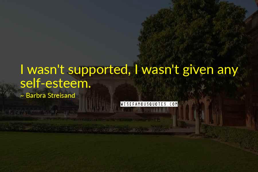 Barbra Streisand Quotes: I wasn't supported, I wasn't given any self-esteem.