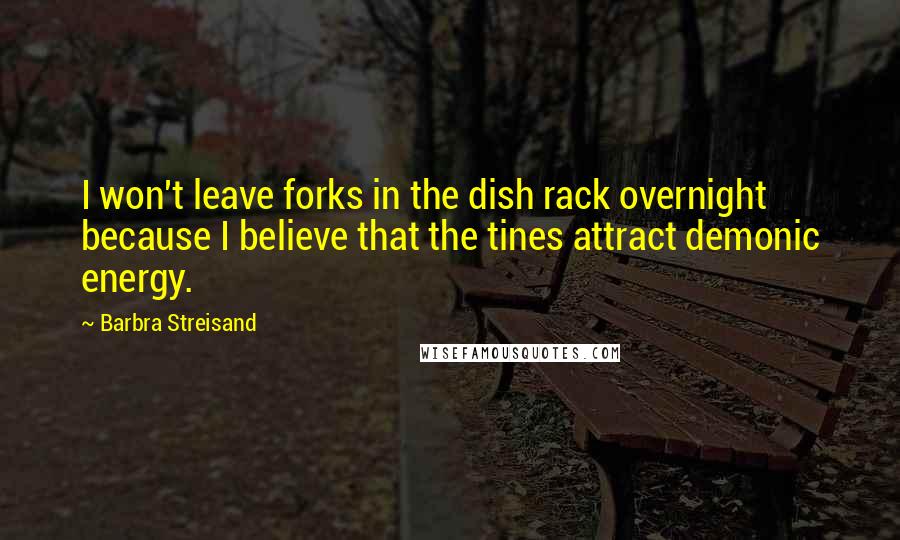 Barbra Streisand Quotes: I won't leave forks in the dish rack overnight because I believe that the tines attract demonic energy.