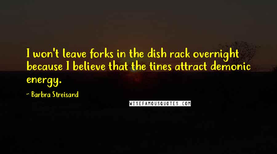 Barbra Streisand Quotes: I won't leave forks in the dish rack overnight because I believe that the tines attract demonic energy.
