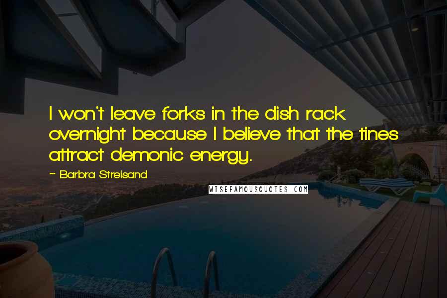 Barbra Streisand Quotes: I won't leave forks in the dish rack overnight because I believe that the tines attract demonic energy.