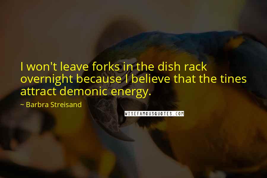 Barbra Streisand Quotes: I won't leave forks in the dish rack overnight because I believe that the tines attract demonic energy.