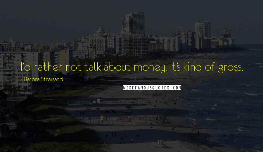 Barbra Streisand Quotes: I'd rather not talk about money. It's kind of gross.