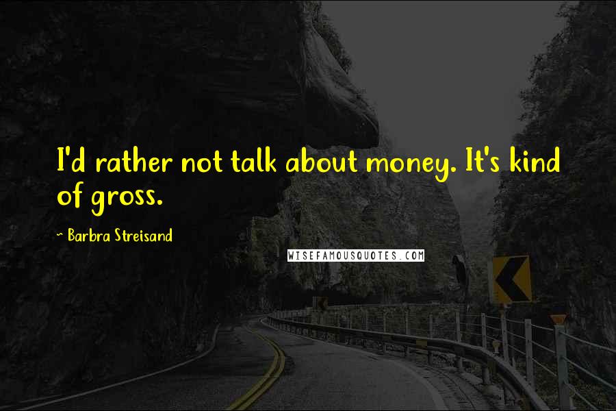 Barbra Streisand Quotes: I'd rather not talk about money. It's kind of gross.