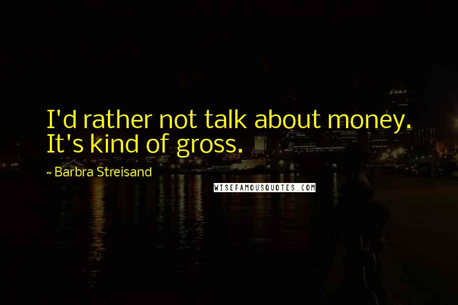 Barbra Streisand Quotes: I'd rather not talk about money. It's kind of gross.