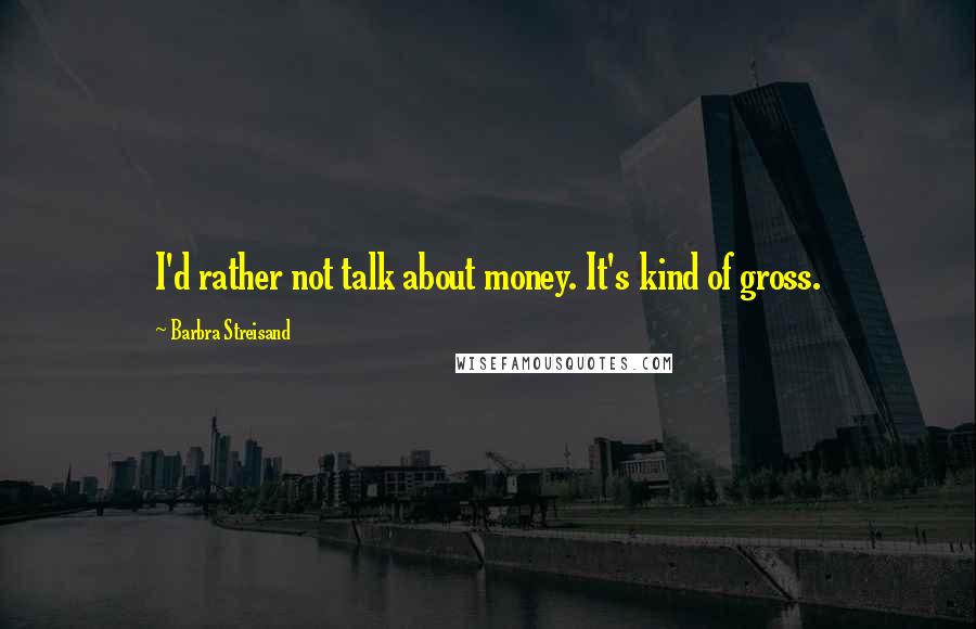 Barbra Streisand Quotes: I'd rather not talk about money. It's kind of gross.