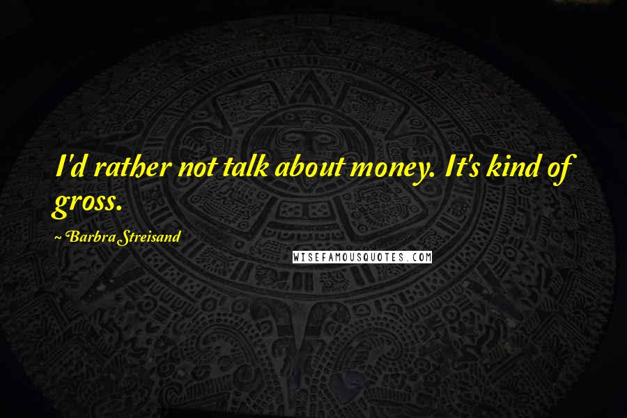 Barbra Streisand Quotes: I'd rather not talk about money. It's kind of gross.