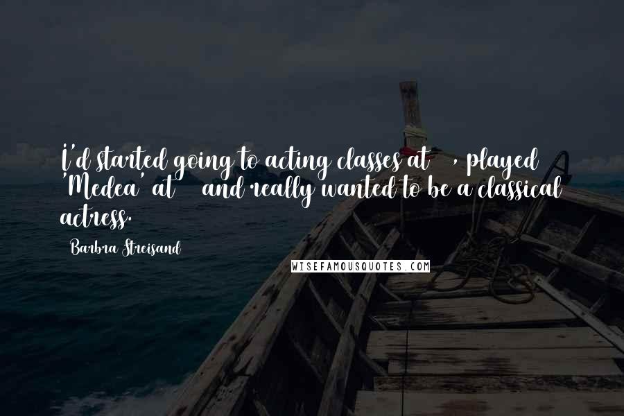 Barbra Streisand Quotes: I'd started going to acting classes at 14, played 'Medea' at 15 and really wanted to be a classical actress.