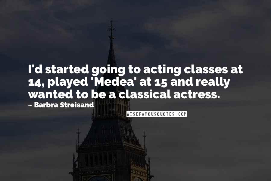 Barbra Streisand Quotes: I'd started going to acting classes at 14, played 'Medea' at 15 and really wanted to be a classical actress.