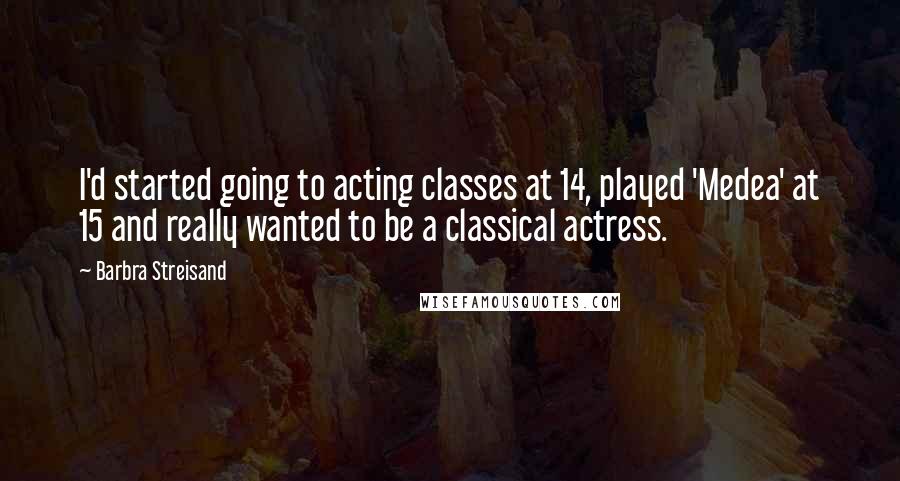 Barbra Streisand Quotes: I'd started going to acting classes at 14, played 'Medea' at 15 and really wanted to be a classical actress.