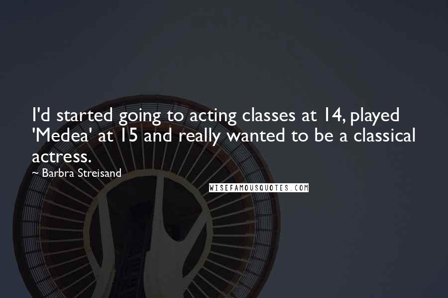 Barbra Streisand Quotes: I'd started going to acting classes at 14, played 'Medea' at 15 and really wanted to be a classical actress.