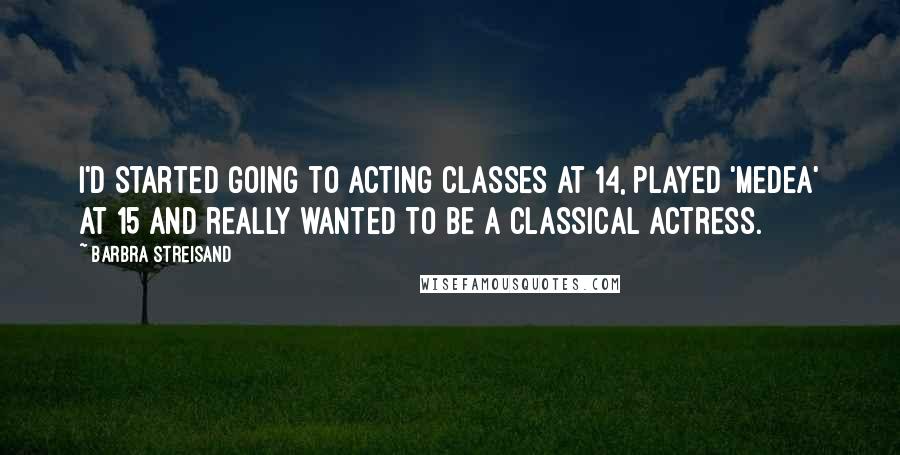 Barbra Streisand Quotes: I'd started going to acting classes at 14, played 'Medea' at 15 and really wanted to be a classical actress.