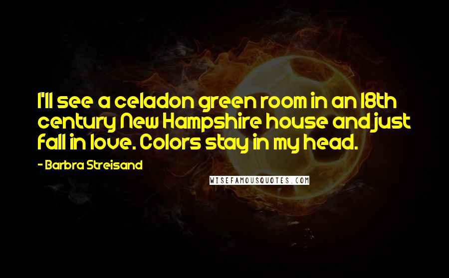 Barbra Streisand Quotes: I'll see a celadon green room in an 18th century New Hampshire house and just fall in love. Colors stay in my head.
