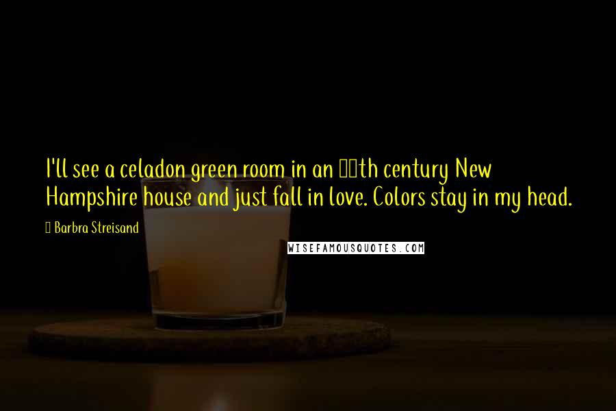 Barbra Streisand Quotes: I'll see a celadon green room in an 18th century New Hampshire house and just fall in love. Colors stay in my head.