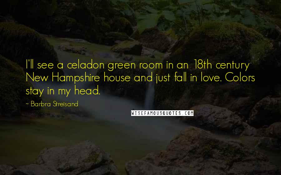 Barbra Streisand Quotes: I'll see a celadon green room in an 18th century New Hampshire house and just fall in love. Colors stay in my head.