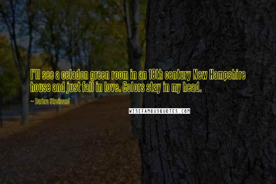 Barbra Streisand Quotes: I'll see a celadon green room in an 18th century New Hampshire house and just fall in love. Colors stay in my head.