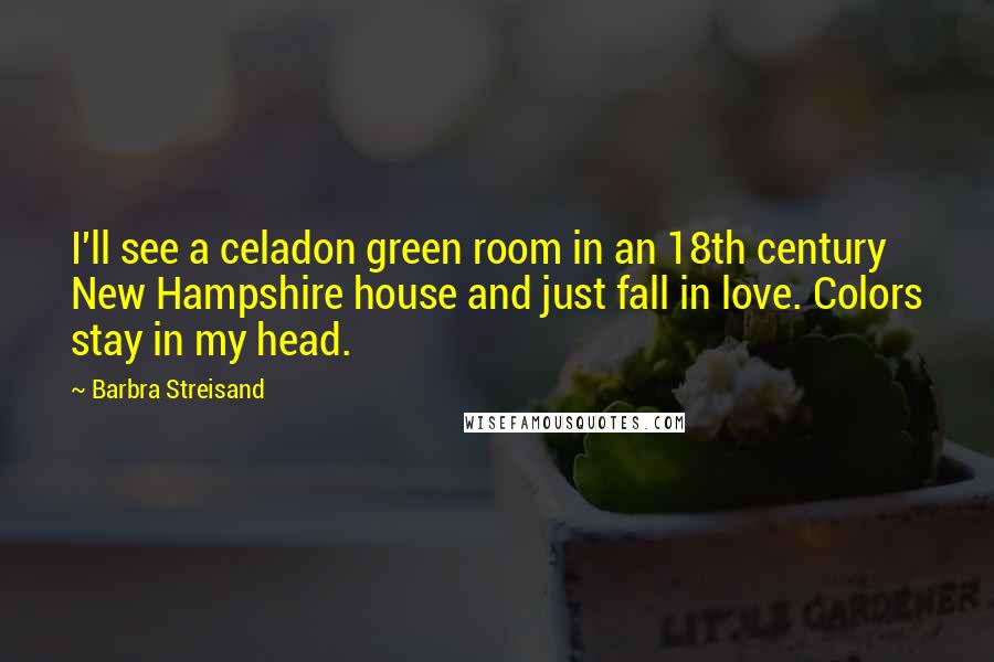 Barbra Streisand Quotes: I'll see a celadon green room in an 18th century New Hampshire house and just fall in love. Colors stay in my head.