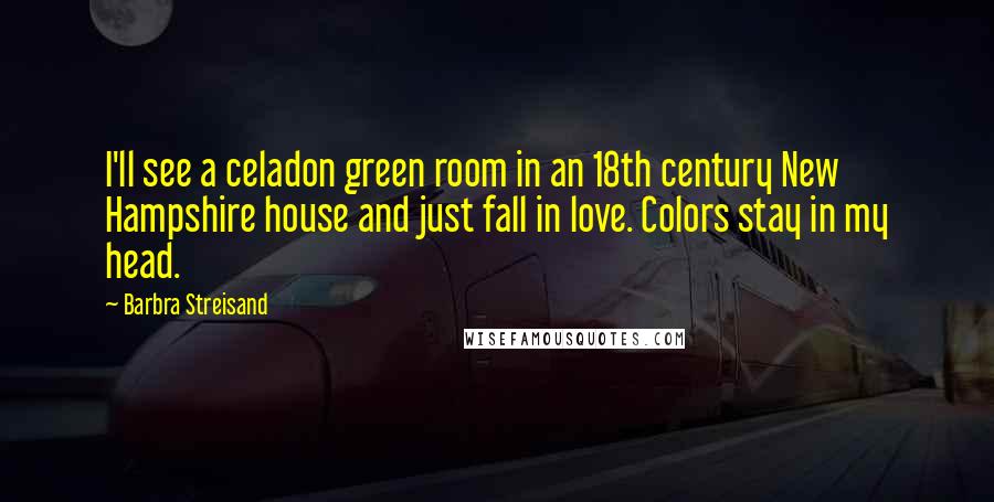 Barbra Streisand Quotes: I'll see a celadon green room in an 18th century New Hampshire house and just fall in love. Colors stay in my head.