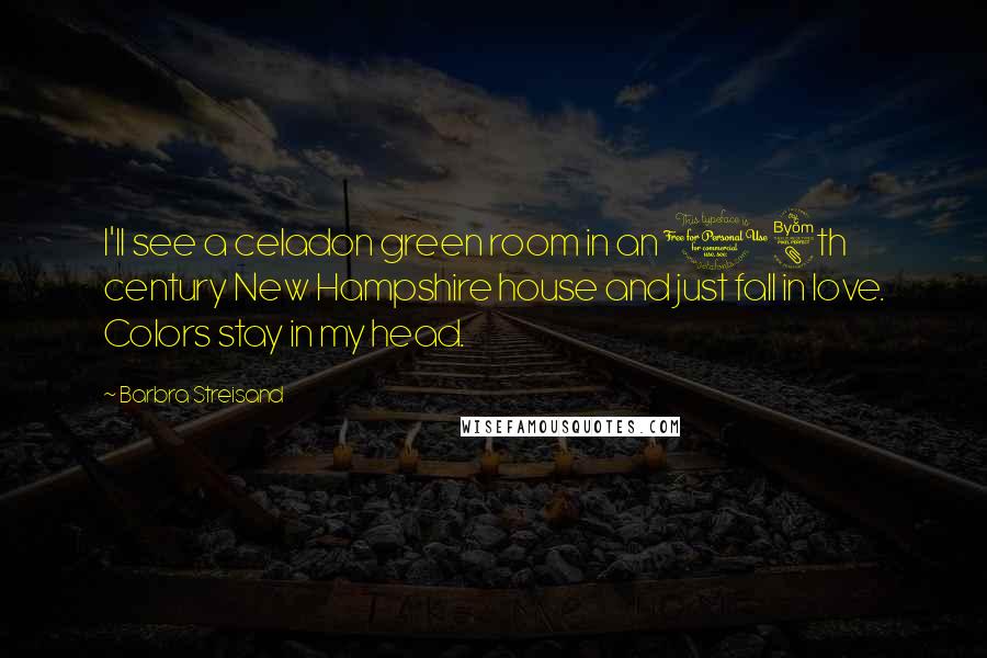 Barbra Streisand Quotes: I'll see a celadon green room in an 18th century New Hampshire house and just fall in love. Colors stay in my head.