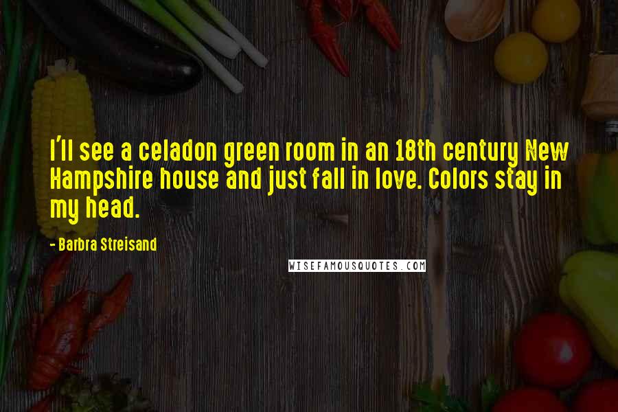 Barbra Streisand Quotes: I'll see a celadon green room in an 18th century New Hampshire house and just fall in love. Colors stay in my head.