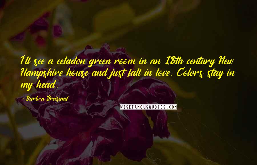 Barbra Streisand Quotes: I'll see a celadon green room in an 18th century New Hampshire house and just fall in love. Colors stay in my head.