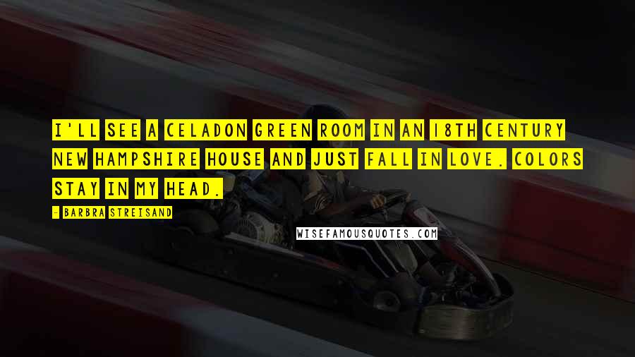 Barbra Streisand Quotes: I'll see a celadon green room in an 18th century New Hampshire house and just fall in love. Colors stay in my head.
