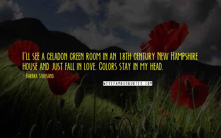 Barbra Streisand Quotes: I'll see a celadon green room in an 18th century New Hampshire house and just fall in love. Colors stay in my head.