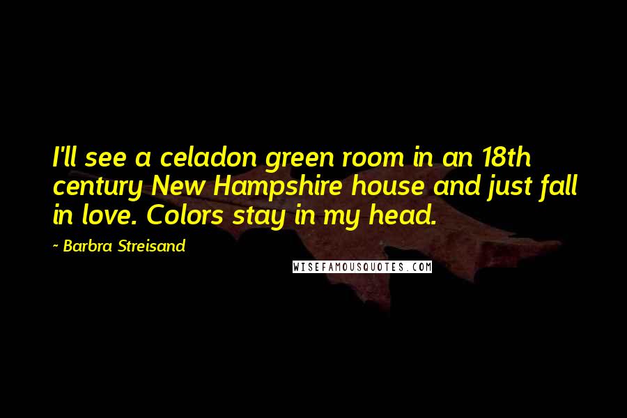 Barbra Streisand Quotes: I'll see a celadon green room in an 18th century New Hampshire house and just fall in love. Colors stay in my head.