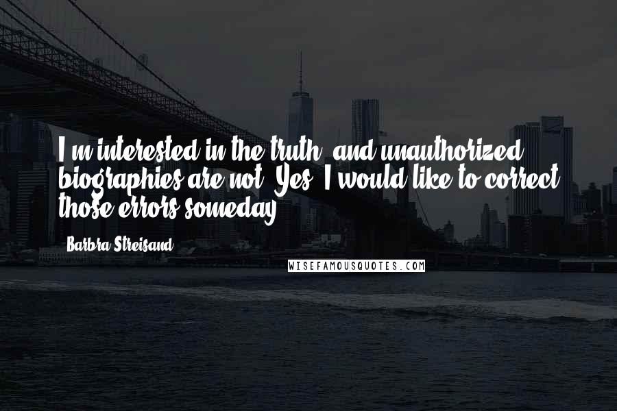 Barbra Streisand Quotes: I'm interested in the truth, and unauthorized biographies are not. Yes, I would like to correct those errors someday.