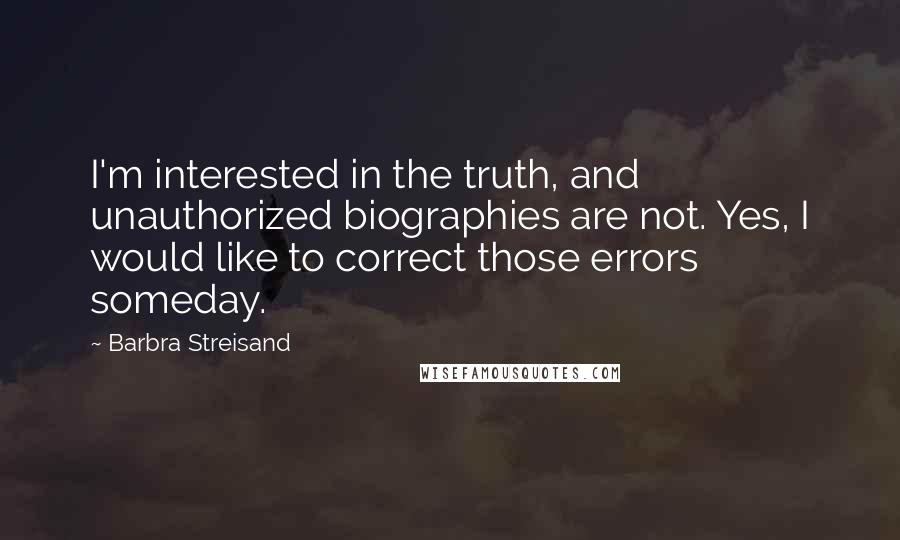 Barbra Streisand Quotes: I'm interested in the truth, and unauthorized biographies are not. Yes, I would like to correct those errors someday.