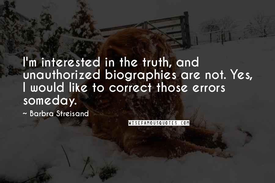 Barbra Streisand Quotes: I'm interested in the truth, and unauthorized biographies are not. Yes, I would like to correct those errors someday.