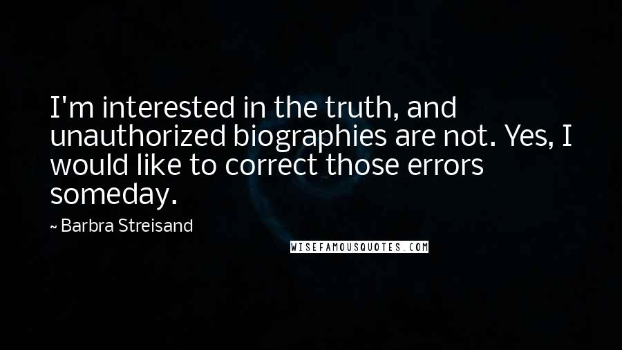 Barbra Streisand Quotes: I'm interested in the truth, and unauthorized biographies are not. Yes, I would like to correct those errors someday.