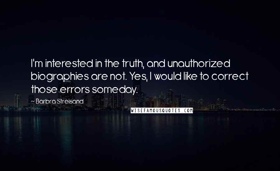 Barbra Streisand Quotes: I'm interested in the truth, and unauthorized biographies are not. Yes, I would like to correct those errors someday.