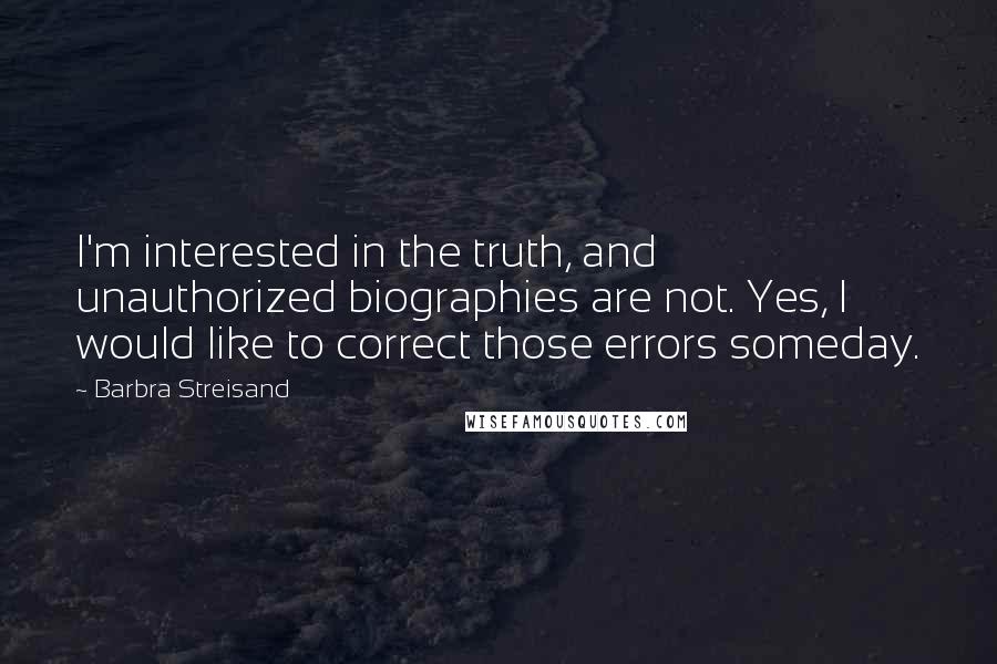 Barbra Streisand Quotes: I'm interested in the truth, and unauthorized biographies are not. Yes, I would like to correct those errors someday.