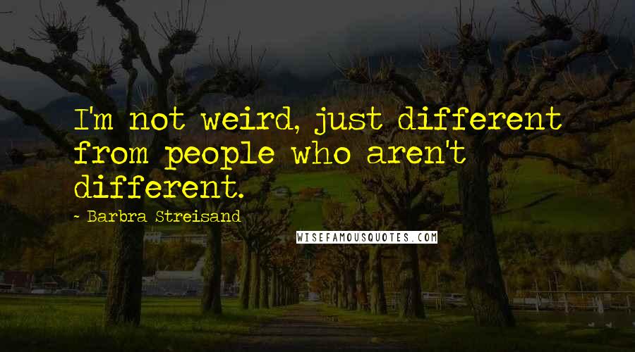 Barbra Streisand Quotes: I'm not weird, just different from people who aren't different.