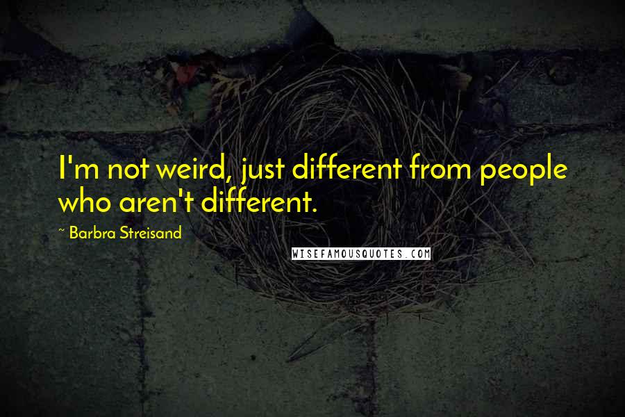 Barbra Streisand Quotes: I'm not weird, just different from people who aren't different.