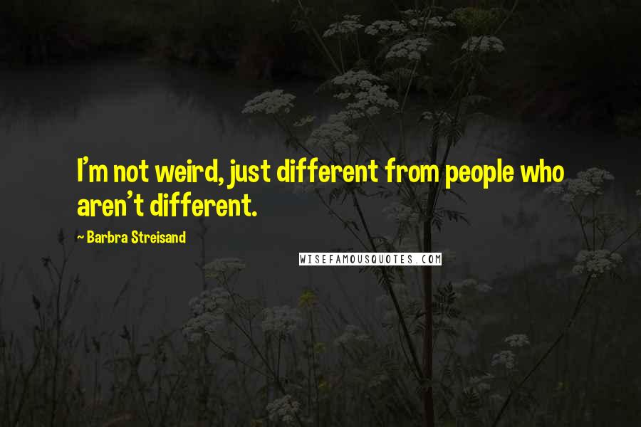 Barbra Streisand Quotes: I'm not weird, just different from people who aren't different.