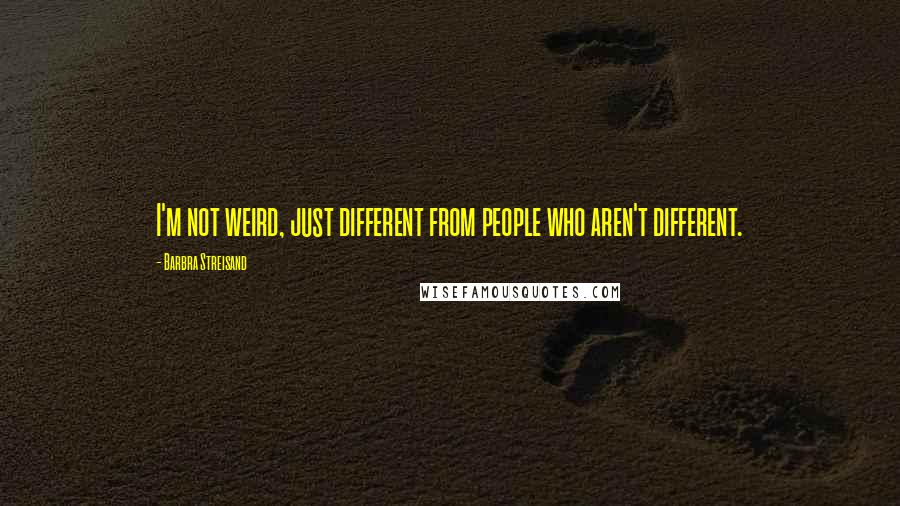 Barbra Streisand Quotes: I'm not weird, just different from people who aren't different.