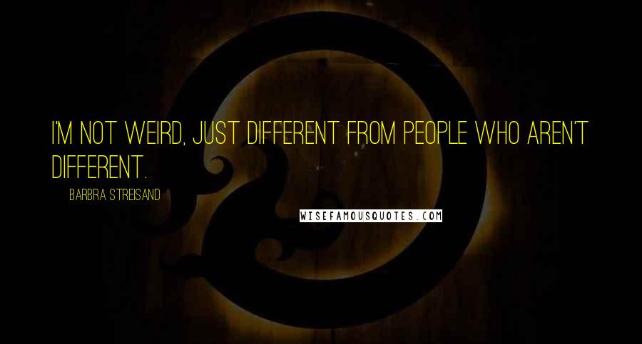 Barbra Streisand Quotes: I'm not weird, just different from people who aren't different.