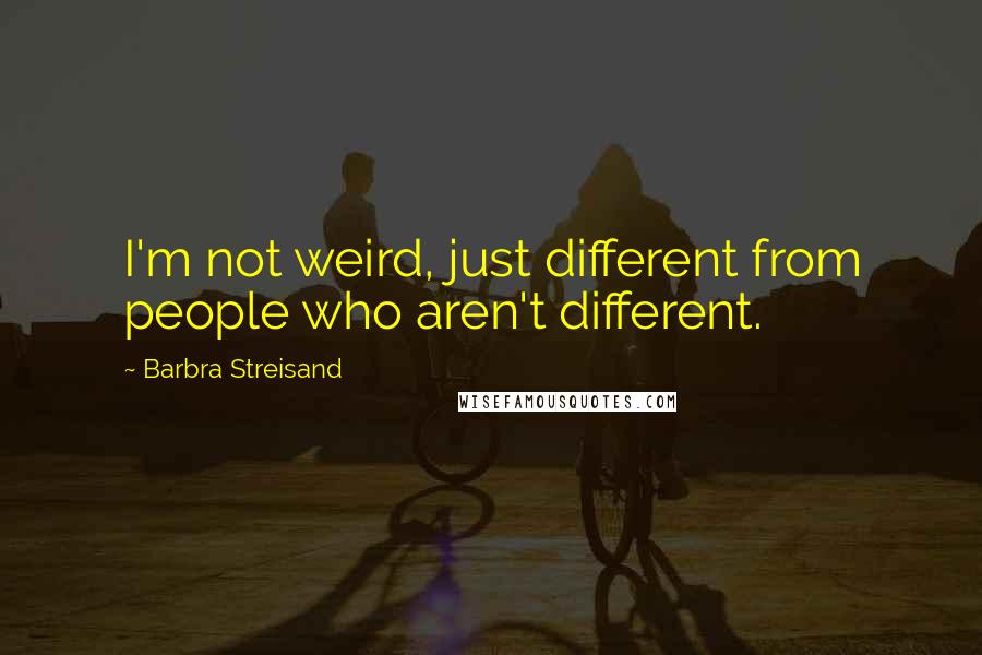 Barbra Streisand Quotes: I'm not weird, just different from people who aren't different.