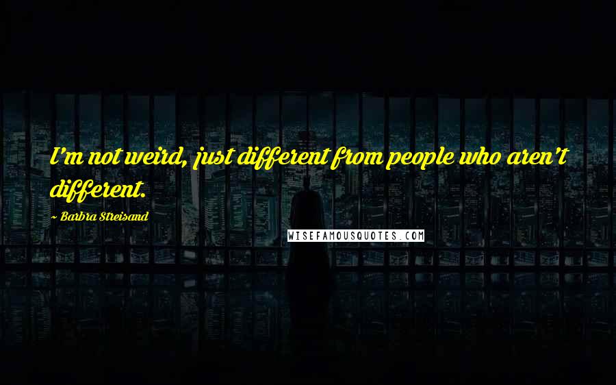 Barbra Streisand Quotes: I'm not weird, just different from people who aren't different.