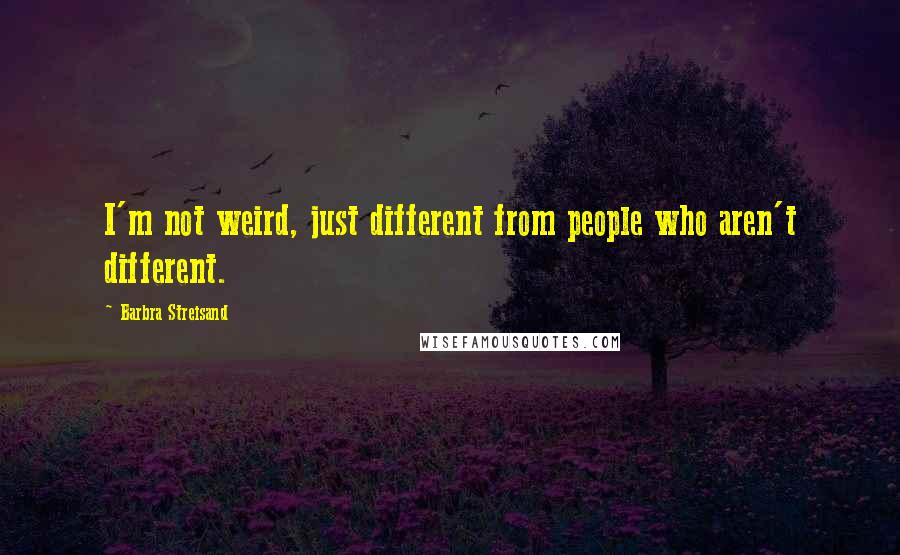 Barbra Streisand Quotes: I'm not weird, just different from people who aren't different.