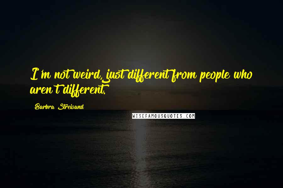 Barbra Streisand Quotes: I'm not weird, just different from people who aren't different.