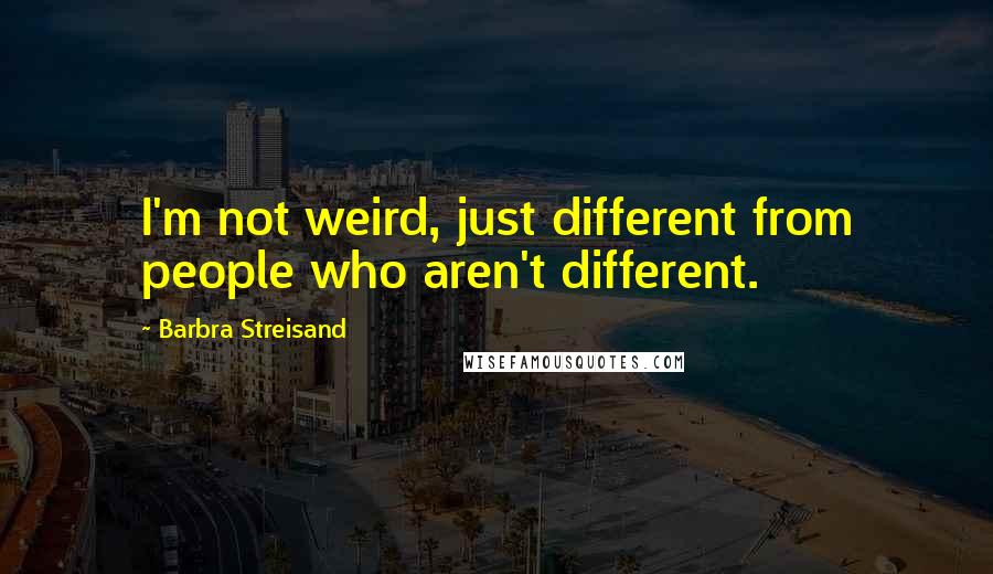 Barbra Streisand Quotes: I'm not weird, just different from people who aren't different.