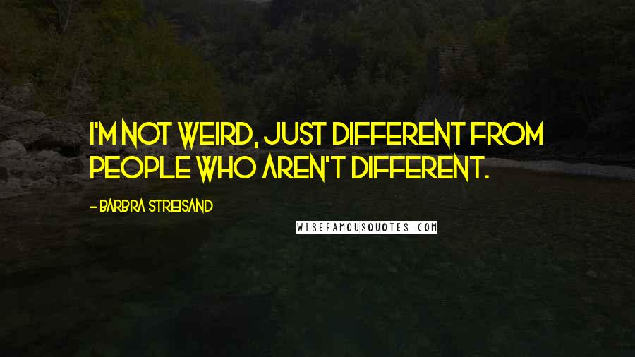 Barbra Streisand Quotes: I'm not weird, just different from people who aren't different.