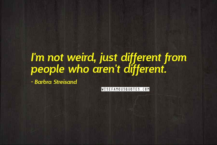 Barbra Streisand Quotes: I'm not weird, just different from people who aren't different.