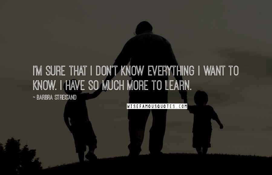 Barbra Streisand Quotes: I'm sure that I don't know everything I want to know. I have so much more to learn.