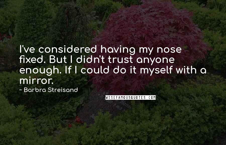 Barbra Streisand Quotes: I've considered having my nose fixed. But I didn't trust anyone enough. If I could do it myself with a mirror.