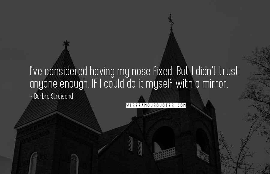 Barbra Streisand Quotes: I've considered having my nose fixed. But I didn't trust anyone enough. If I could do it myself with a mirror.